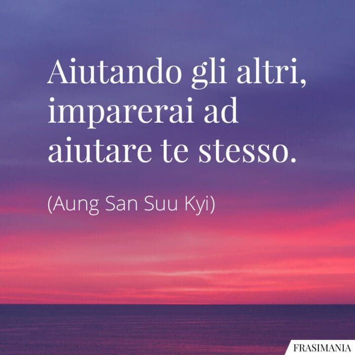 Aiutando gli altri, imparerai ad aiutare te stesso.