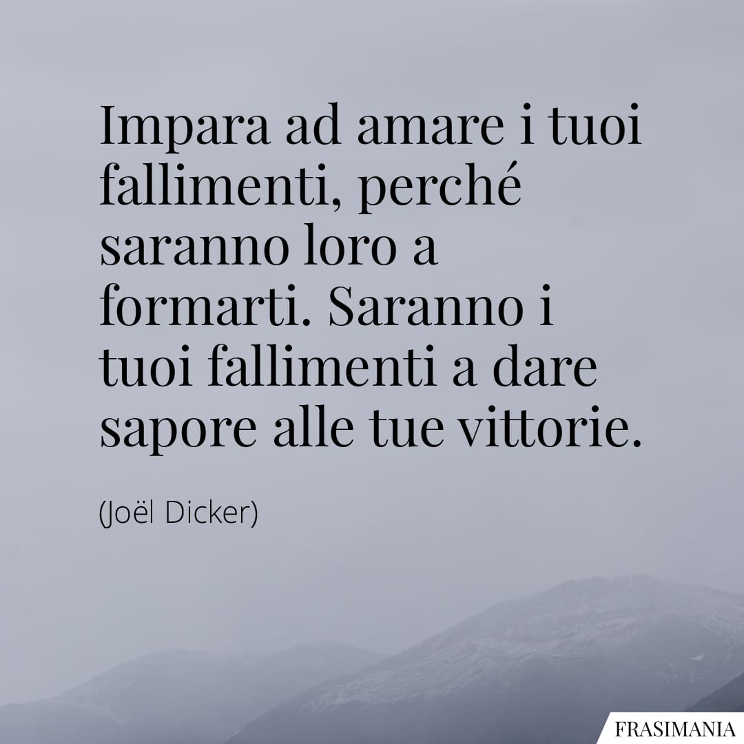 Impara ad amare i tuoi fallimenti, perché saranno loro a formarti. Saranno i tuoi fallimenti a dare sapore alle tue vittorie.