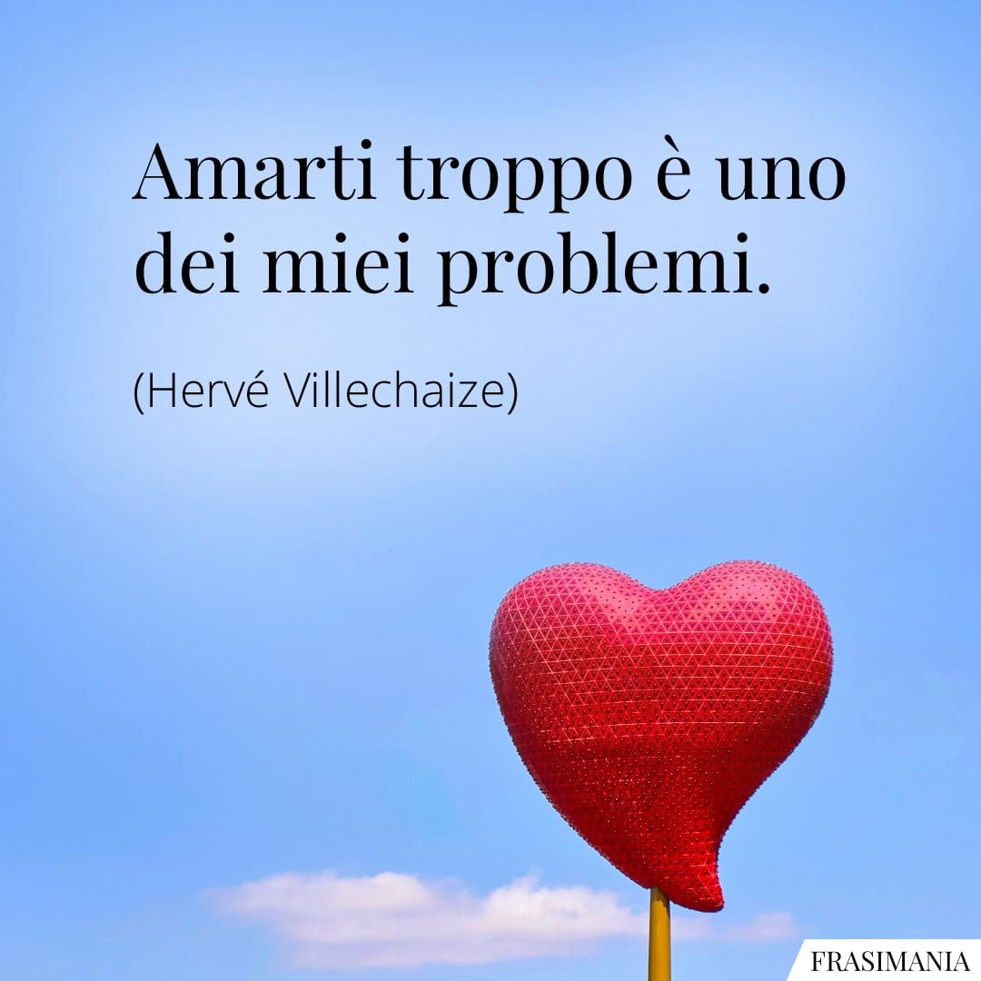 Amarti troppo è uno dei miei problemi.