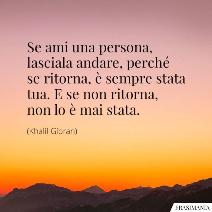 Se ami una persona, lasciala andare, perché se ritorna, è sempre stata tua. E se non ritorna, non lo è mai stata.