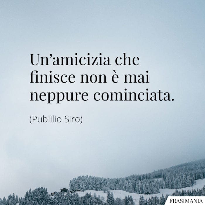 Un'amicizia che finisce non è mai neppure cominciata.