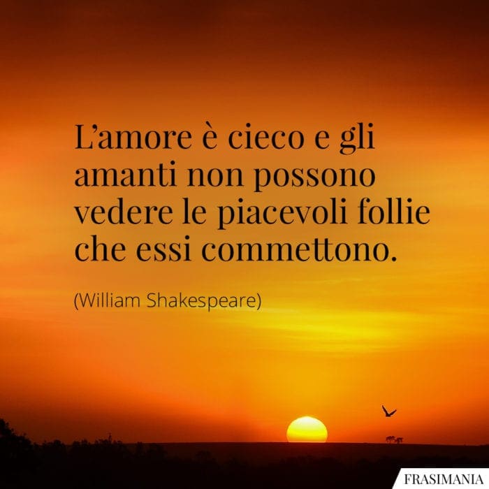 L'amore è cieco e gli amanti non possono vedere le piacevoli follie che essi commettono.