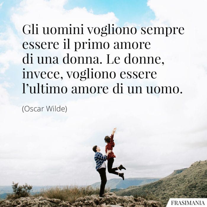 Gli uomini vogliono sempre essere il primo amore di una donna. Le donne, invece, vogliono essere l'ultimo amore di un uomo.