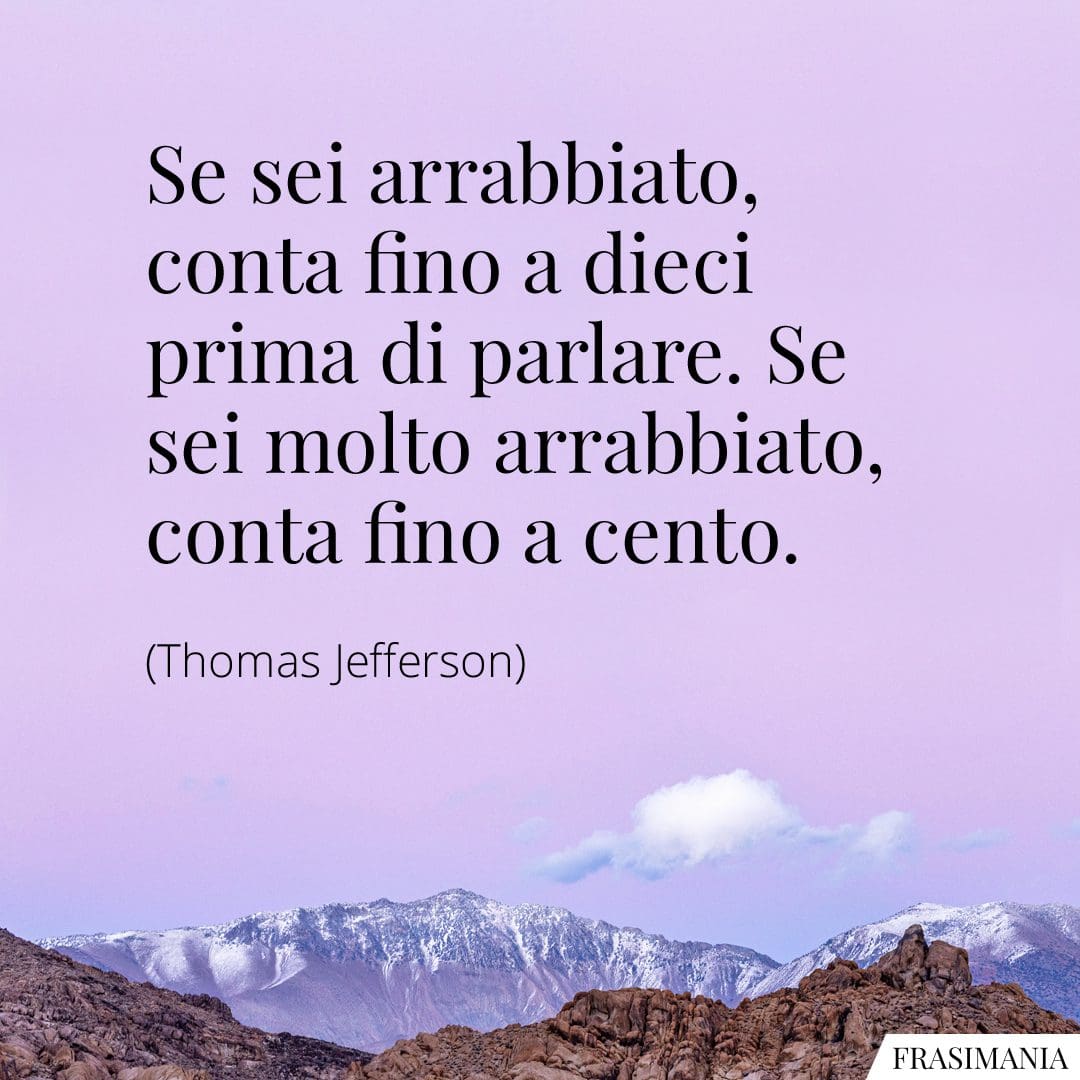 Se sei arrabbiato, conta fino a dieci prima di parlare. Se sei molto arrabbiato, conta fino a cento.