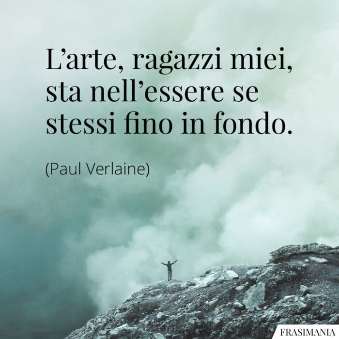 L’arte, ragazzi miei, sta nell’essere se stessi fino in fondo.
