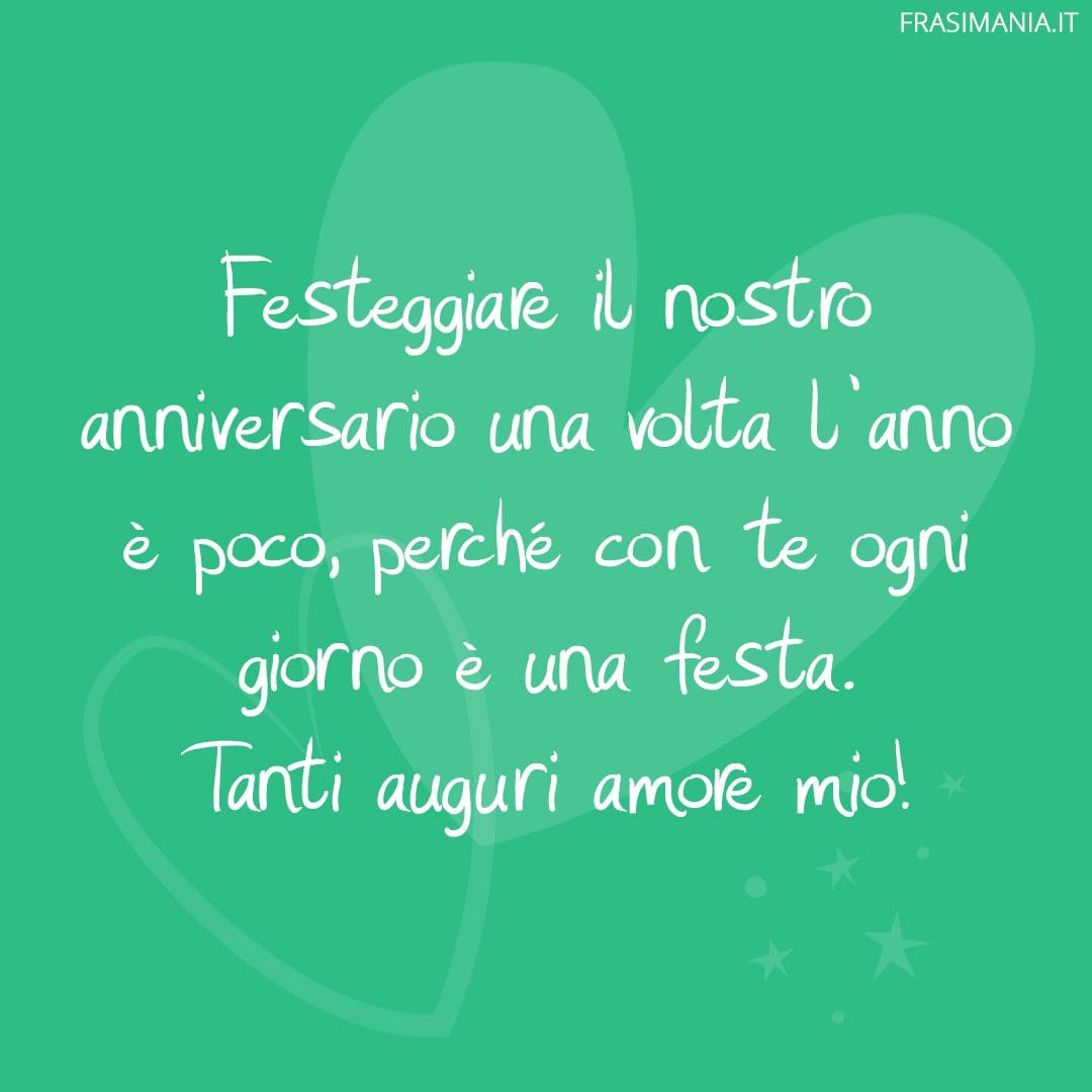 Festeggiare il nostro anniversario una volta l'anno è poco, perché con te ogni giorno è una festa. Tanti auguri amore mio!