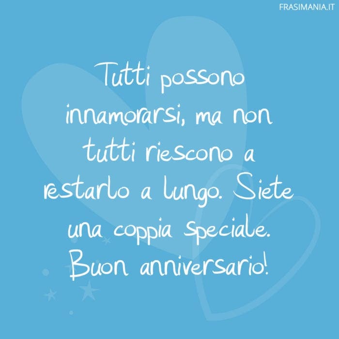 Tutti possono innamorarsi, ma non tutti riescono a restarlo a lungo. Siete una coppia speciale. Buon anniversario!