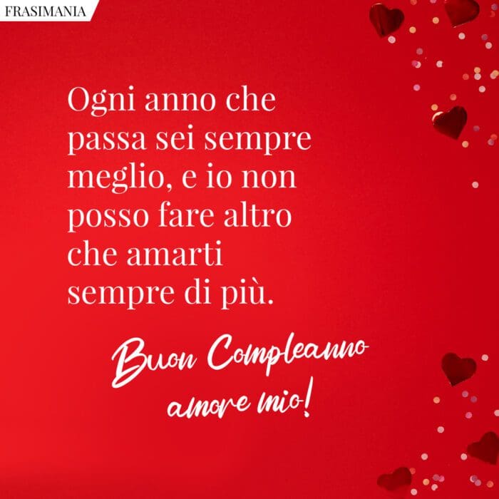 Ogni anno che passa sei sempre meglio, e io non posso fare altro che amarti sempre di più. Buon compleanno amore mio!