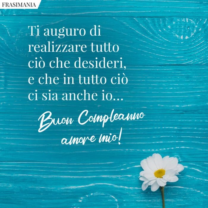 Ti auguro di realizzare tutto ciò che desideri, e che in tutto ciò ci sia anche io... Buon compleanno amore mio!