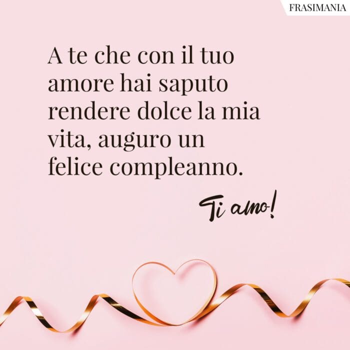 A te che con il tuo amore hai saputo rendere dolce la mia vita, auguro un felice compleanno. Ti amo!