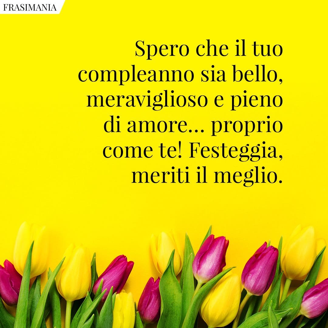Spero che il tuo compleanno sia bello, meraviglioso e pieno di amore... proprio come te! Festeggia, meriti il meglio.
