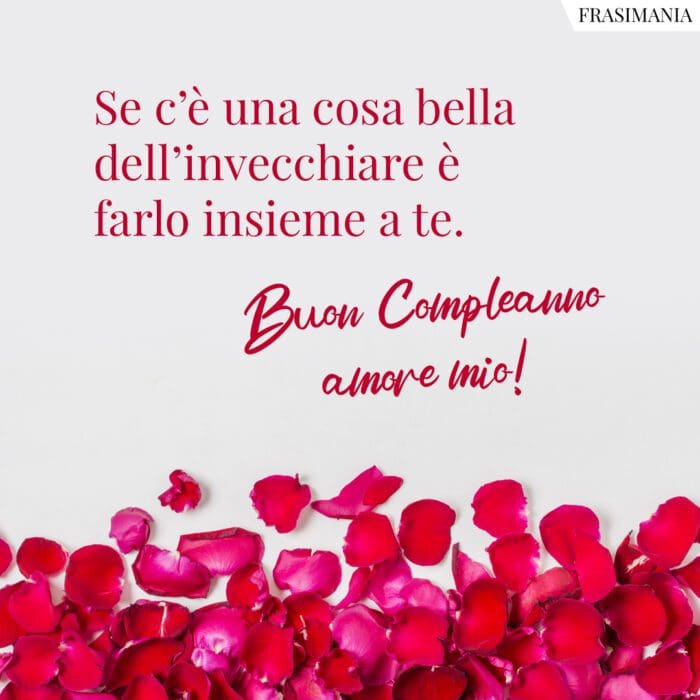 Se c'è una cosa bella dell'invecchiare è farlo insieme a te. Buon Compleanno amore mio!