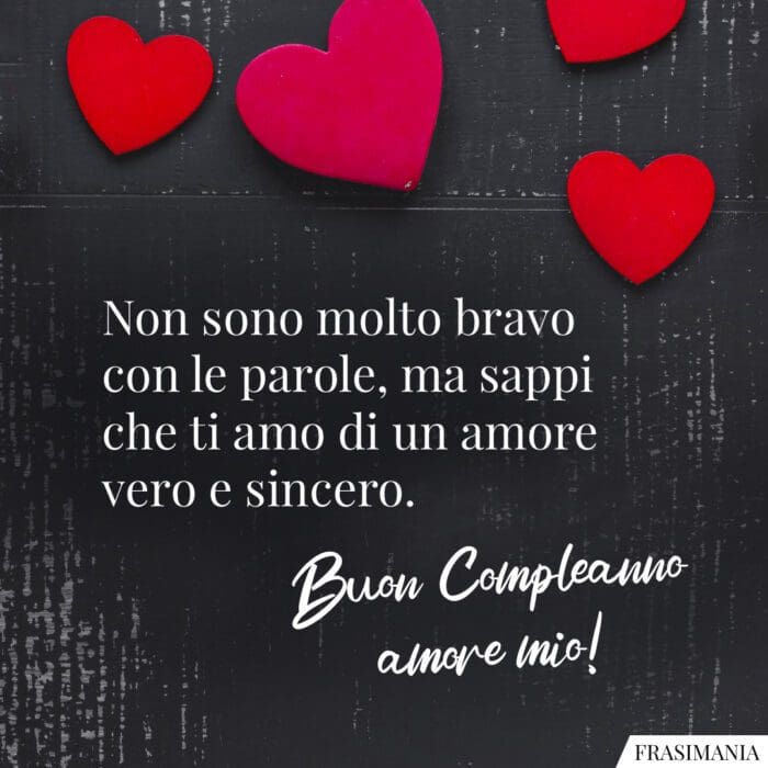 Non sono molto bravo con le parole, ma sappi che ti amo di un amore vero e sincero. Buon compleanno amore mio!