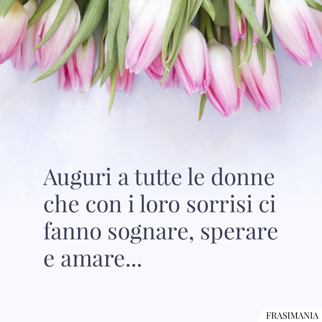 Auguri a tutte le donne che con i loro dolci sorrisi ci fanno sognare, sperare e amare...