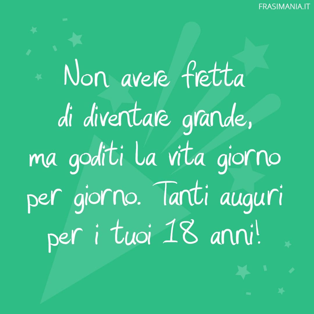 Non avere fretta di diventare grande, ma goditi la vita giorno per giorno. Tanti auguri per i tuoi 18 anni!