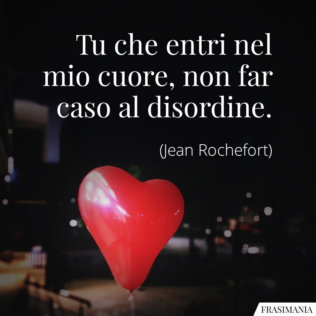 Tu che entri nel mio cuore, non far caso al disordine.