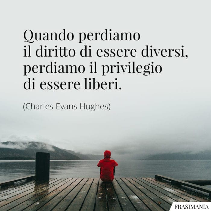 Quando perdiamo il diritto di essere diversi, perdiamo il privilegio di essere liberi.