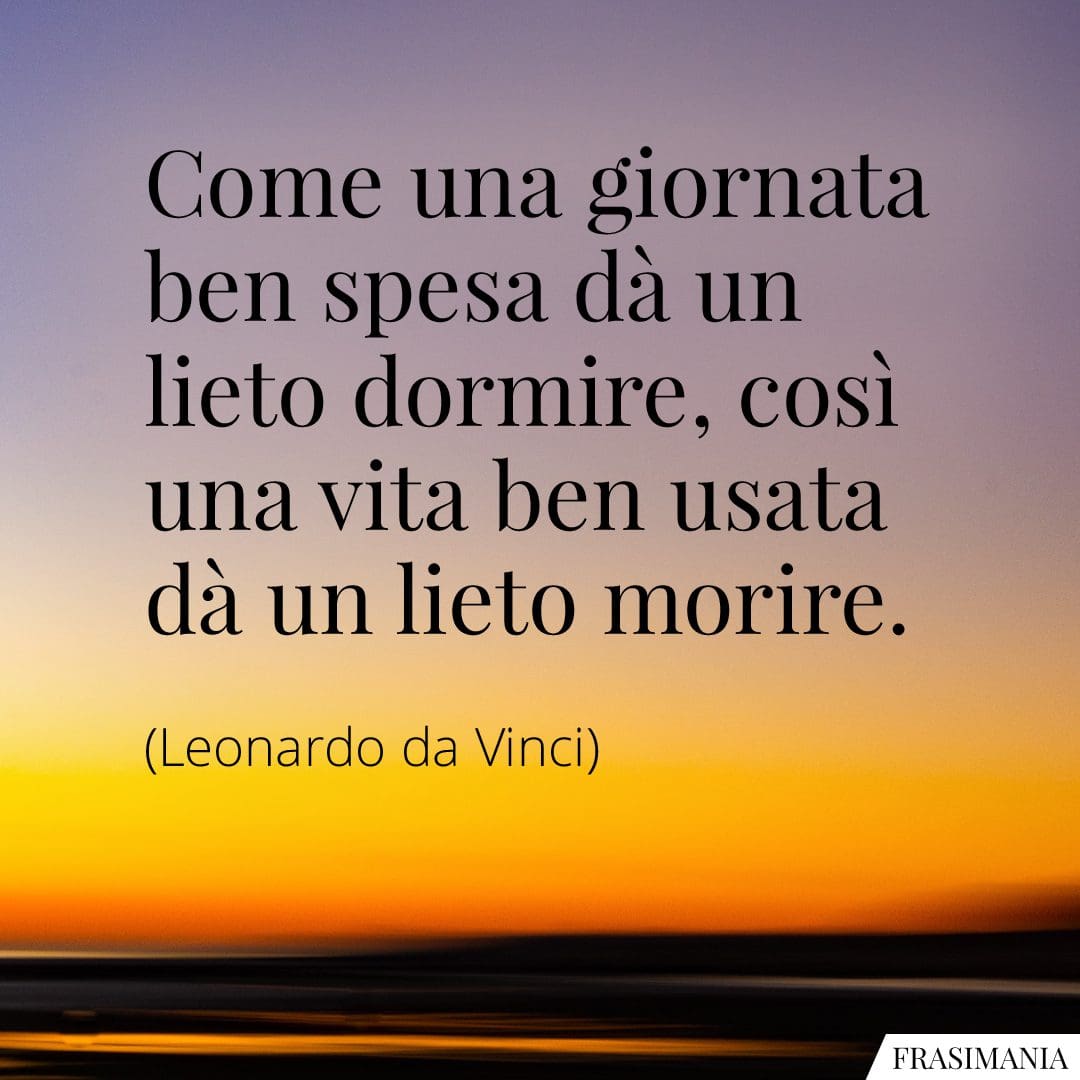 Come una giornata ben spesa dà un lieto dormire, così una vita ben usata dà un lieto morire.