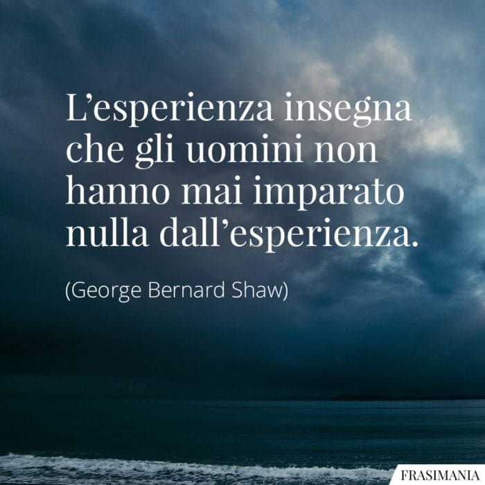 L'esperienza insegna che gli uomini non hanno mai imparato nulla dall'esperienza.