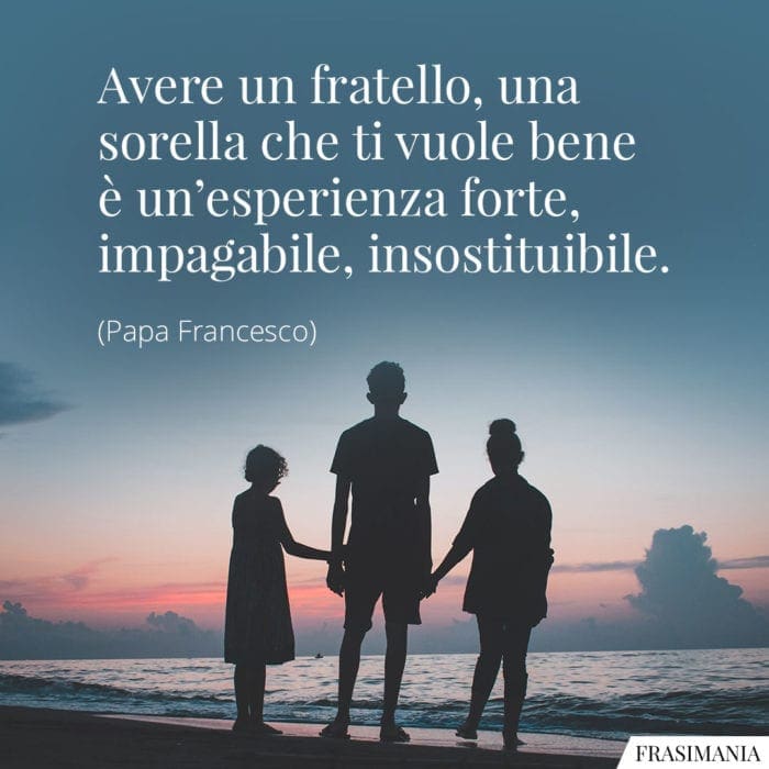 Avere un fratello, una sorella che ti vuole bene è un'esperienza forte, impagabile, insostituibile.