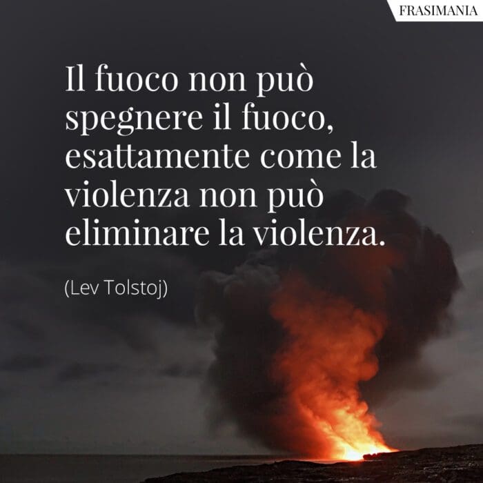 Il fuoco non può spegnere il fuoco, esattamente come la violenza non può eliminare la violenza.