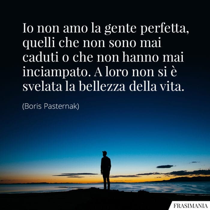 Io non amo la gente perfetta, quelli che non sono mai caduti o che non hanno mai inciampato. A loro non si è svelata la bellezza della vita.