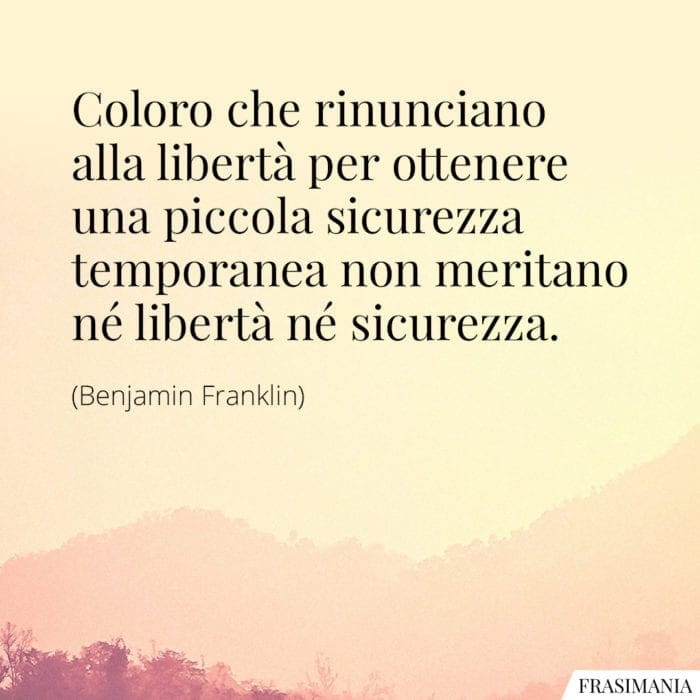 Coloro che rinunciano alla libertà per ottenere una piccola sicurezza temporanea non meritano né libertà né sicurezza.