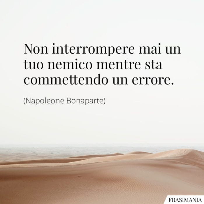 Non interrompere mai un tuo nemico mentre sta commettendo un errore.