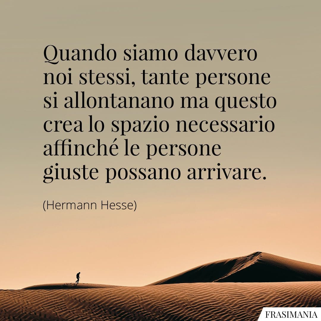 Quando siamo davvero noi stessi, tante persone si allontanano ma questo crea lo spazio necessario affinché le persone giuste possano arrivare.