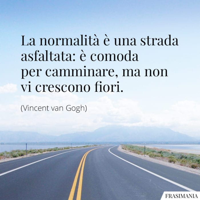 La normalità è una strada asfaltata: è comoda per camminare, ma non vi crescono fiori.