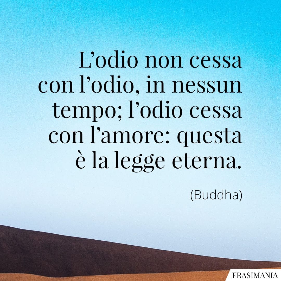 L'odio non cessa con l'odio, in nessun tempo; l'odio cessa con l'amore: questa è la legge eterna.