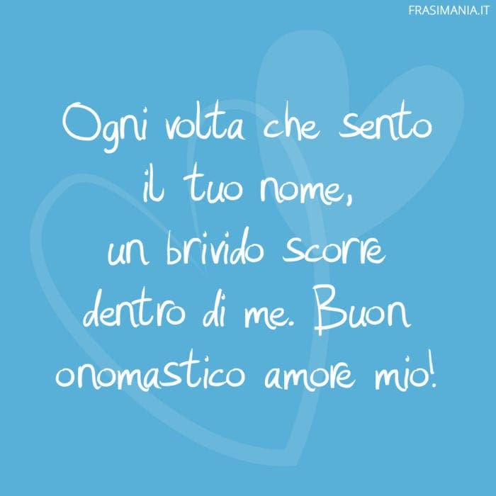 Ogni volta che sento il tuo nome, un brivido scorre dentro di me. Buon onomastico amore mio!