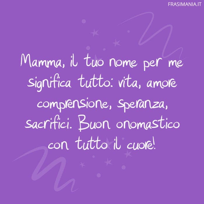 Mamma, il tuo nome per me significa tutto: vita, amore comprensione, speranza, sacrifici. Buon onomastico con tutto il cuore!