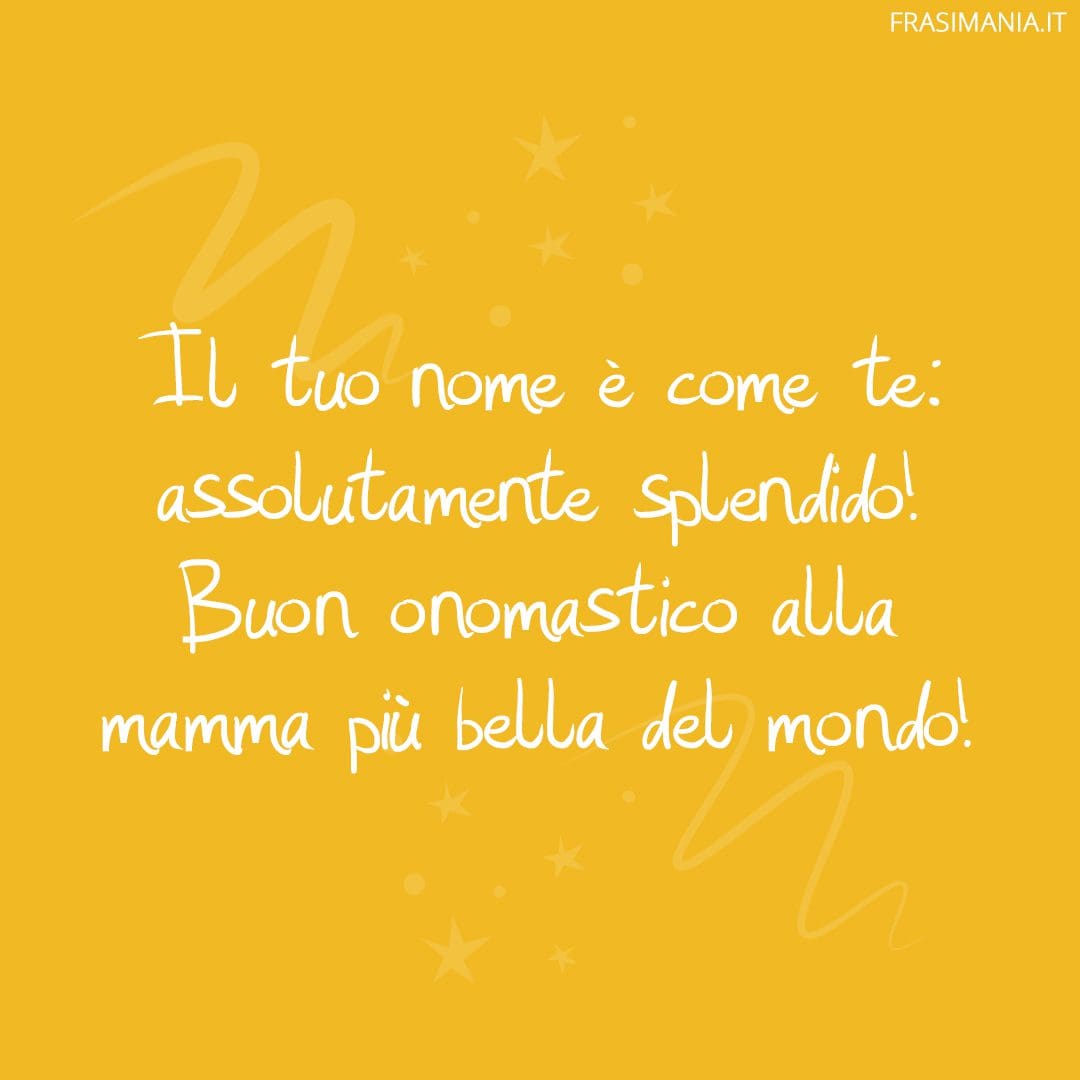 Il tuo nome è come te: assolutamente splendido! Buon onomastico alla mamma più bella del mondo!