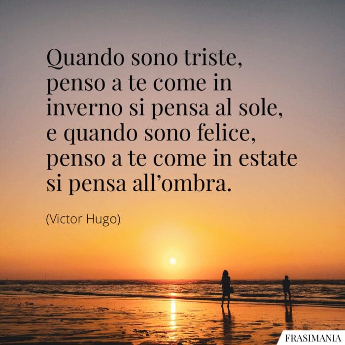 Quando sono triste, penso a te come in inverno si pensa al sole, e quando sono felice, penso a te come in estate si pensa all'ombra.