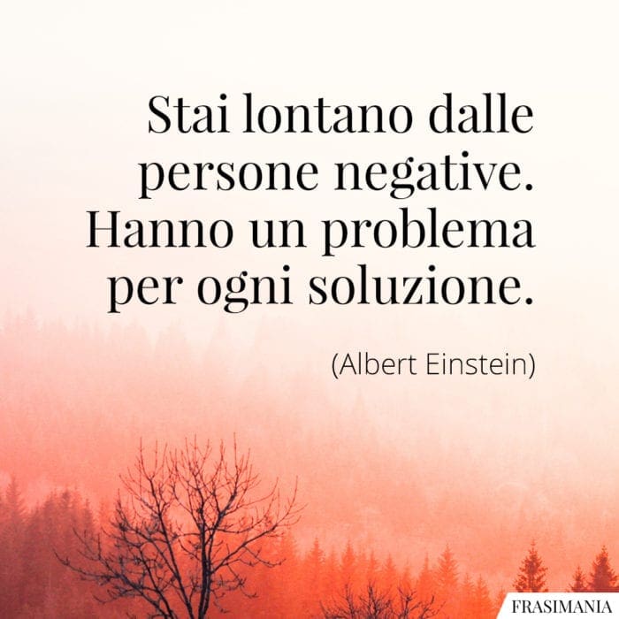 Stai lontano dalle persone negative. Hanno un problema per ogni soluzione.