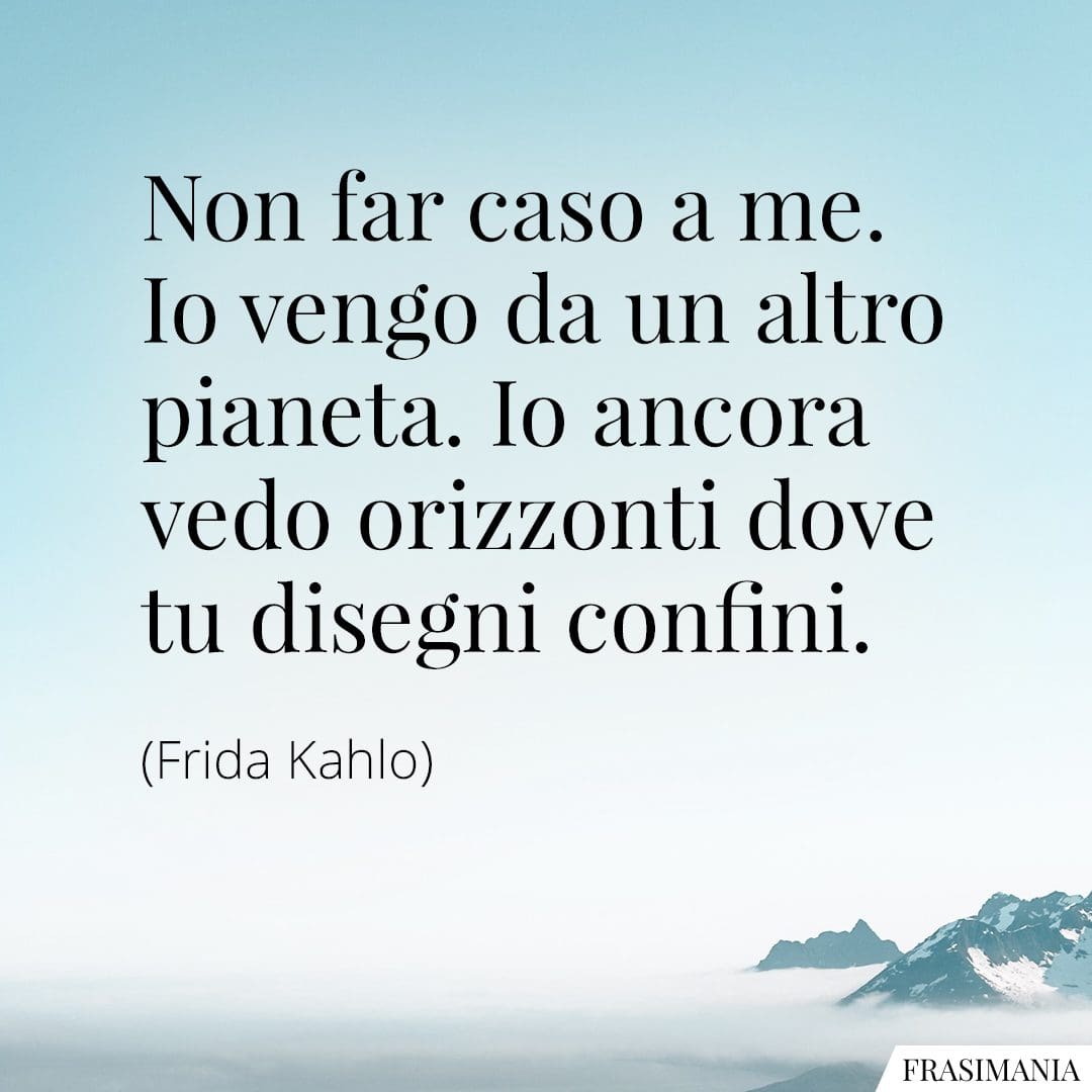 Non far caso a me. Io vengo da un altro pianeta. Io ancora vedo orizzonti dove tu disegni confini.