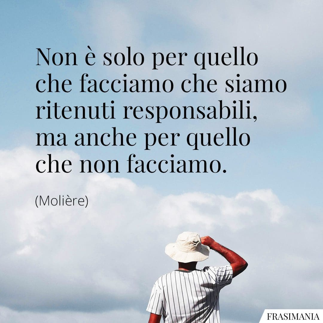 Non è solo per quello che facciamo che siamo ritenuti responsabili, ma anche per quello che non facciamo.