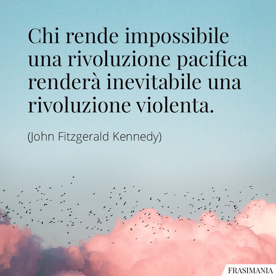 Chi rende impossibile una rivoluzione pacifica renderà inevitabile una rivoluzione violenta.