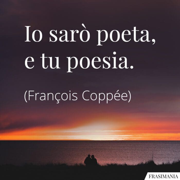 Io sarò poeta, e tu poesia.