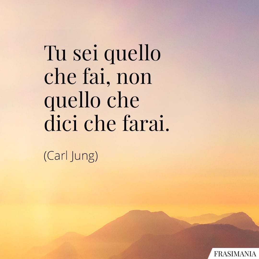 Tu sei quello che fai, non quello che dici che farai.