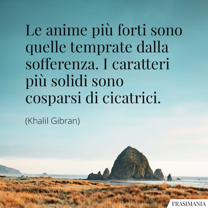 Le anime più forti sono quelle temprate dalla sofferenza. I caratteri più solidi sono cosparsi di cicatrici.