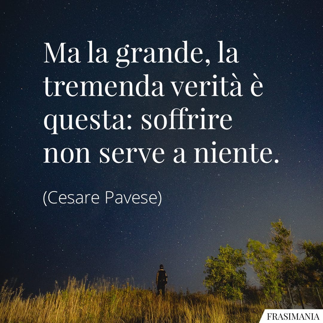 Ma la grande, la tremenda verità è questa: soffrire non serve a niente.