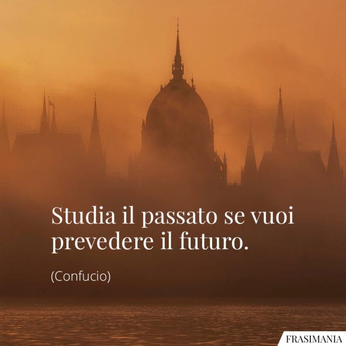 Studia il passato se vuoi prevedere il futuro.