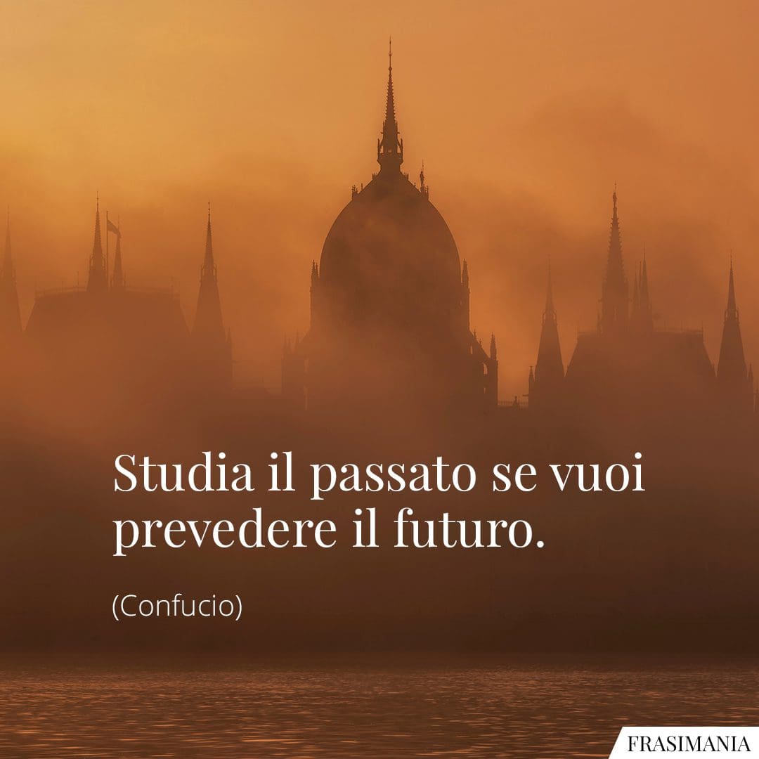Studia il passato se vuoi prevedere il futuro.