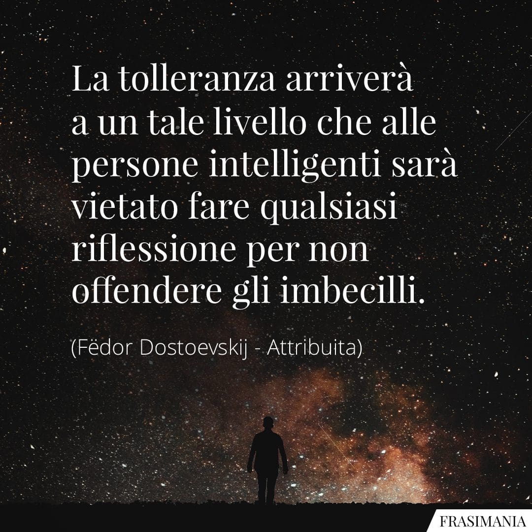 La tolleranza arriverà a un tale livello che alle persone intelligenti sarà vietato fare qualsiasi riflessione per non offendere gli imbecilli.