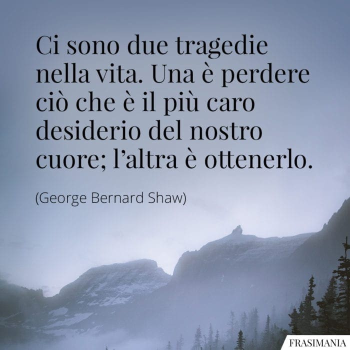 Ci sono due tragedie nella vita. Una è perdere ciò che è il più caro desiderio del nostro cuore; l'altra è ottenerlo.