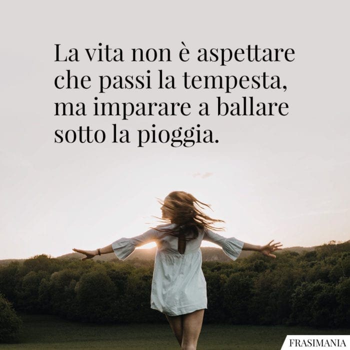 La vita non è aspettare che passi la tempesta, ma imparare a ballare sotto la pioggia.