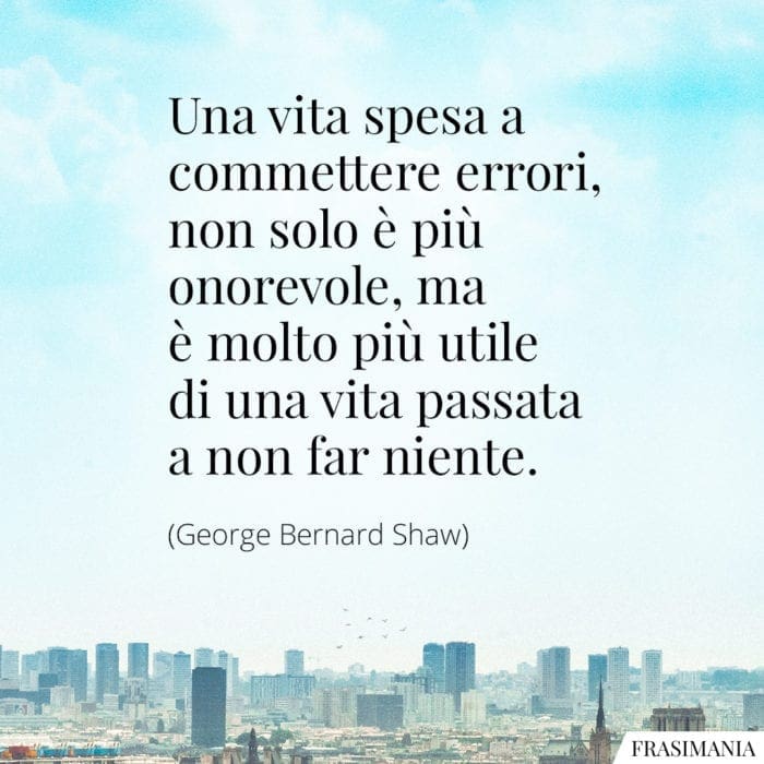 Una vita spesa a commettere errori, non solo è più onorevole, ma è molto più utile di una vita passata a non far niente.