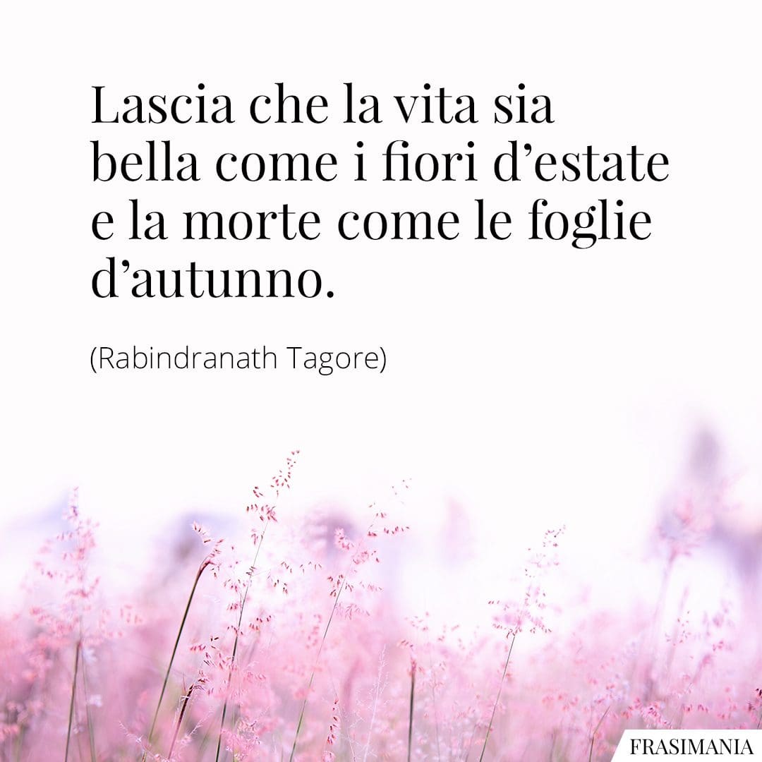 Lascia che la vita sia bella come i fiori d'estate e la morte come le foglie d'autunno.